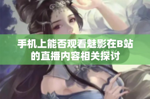 手机上能否观看魅影在B站的直播内容相关探讨
