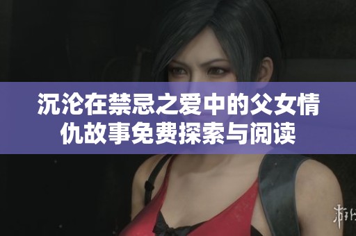 沉沦在禁忌之爱中的父女情仇故事免费探索与阅读