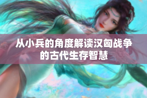 从小兵的角度解读汉匈战争的古代生存智慧