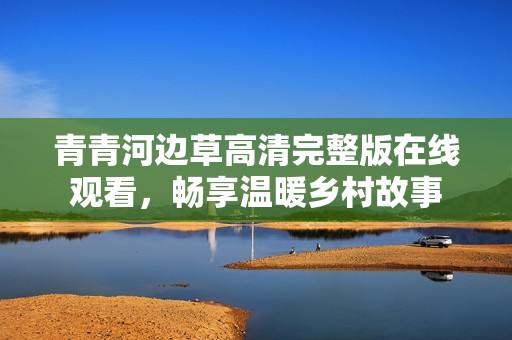 青青河边草高清完整版在线观看，畅享温暖乡村故事