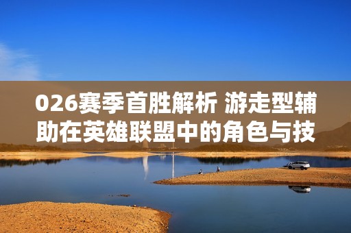 026赛季首胜解析 游走型辅助在英雄联盟中的角色与技巧
