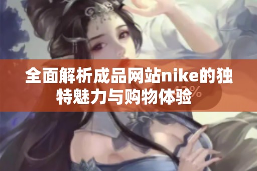 全面解析成品网站nike的独特魅力与购物体验  
