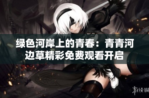 绿色河岸上的青春：青青河边草精彩免费观看开启