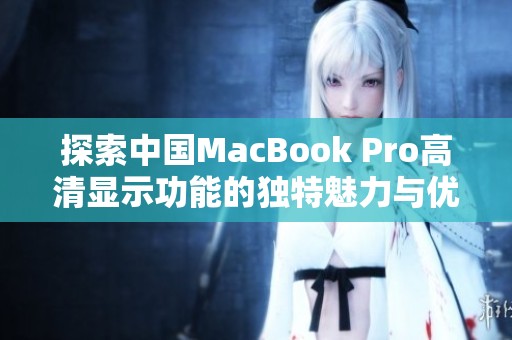 探索中国MacBook Pro高清显示功能的独特魅力与优势