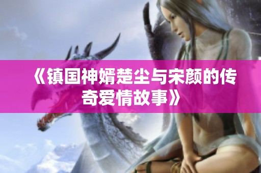 《镇国神婿楚尘与宋颜的传奇爱情故事》