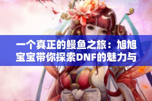 一个真正的鳗鱼之旅：旭旭宝宝带你探索DNF的魅力与挑战