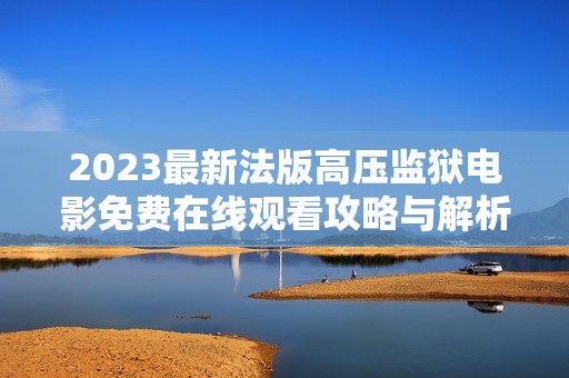 2023最新法版高压监狱电影免费在线观看攻略与解析