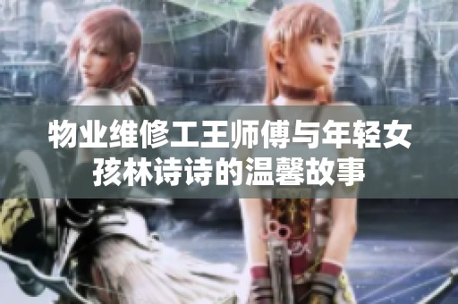 物业维修工王师傅与年轻女孩林诗诗的温馨故事
