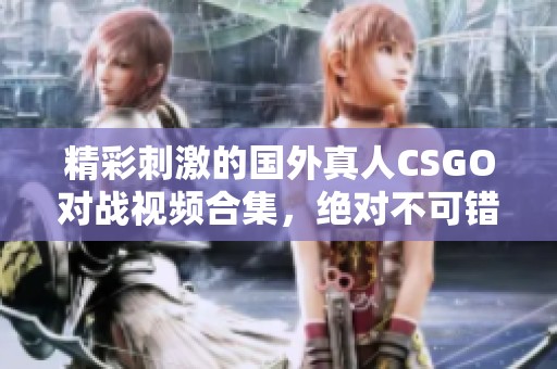 精彩刺激的国外真人CSGO对战视频合集，绝对不可错过