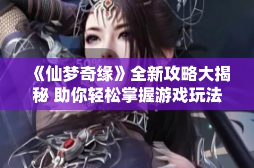 《仙梦奇缘》全新攻略大揭秘 助你轻松掌握游戏玩法与任务技巧