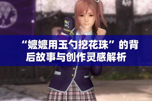 “嬷嬷用玉勺挖花珠”的背后故事与创作灵感解析