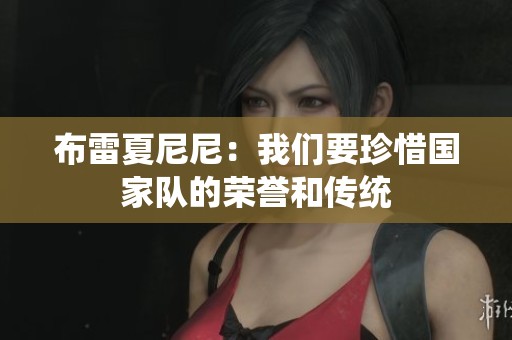 布雷夏尼尼：我们要珍惜国家队的荣誉和传统