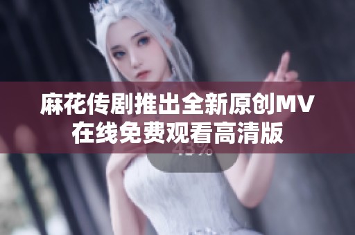 麻花传剧推出全新原创MV在线免费观看高清版