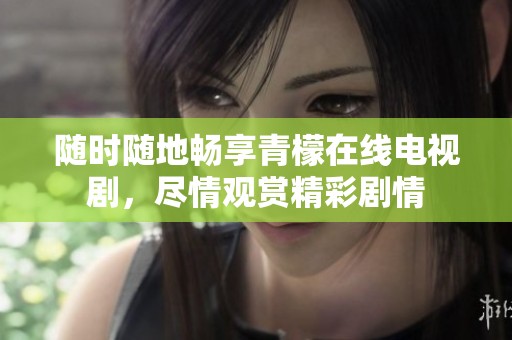 随时随地畅享青檬在线电视剧，尽情观赏精彩剧情