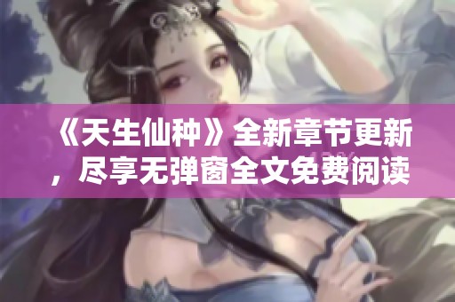 《天生仙种》全新章节更新，尽享无弹窗全文免费阅读体验