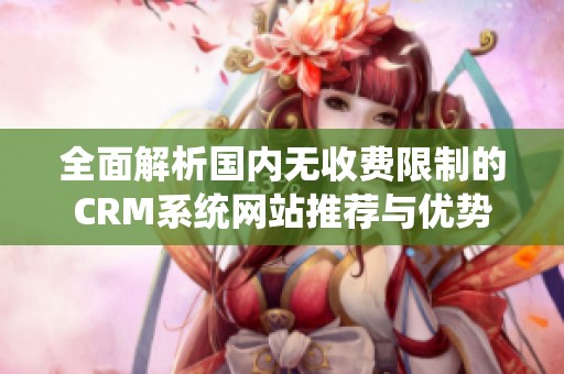 全面解析国内无收费限制的CRM系统网站推荐与优势
