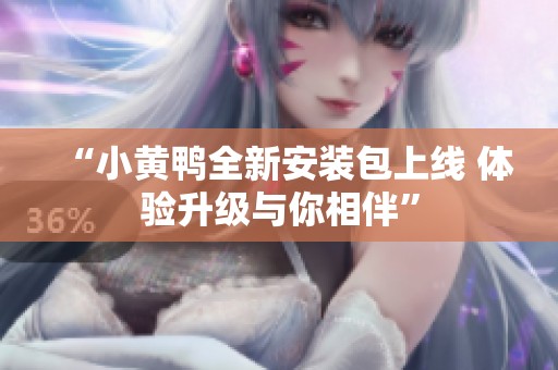 “小黄鸭全新安装包上线 体验升级与你相伴”