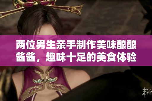 两位男生亲手制作美味酿酿酱酱，趣味十足的美食体验