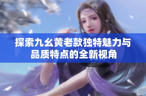 探索九幺黄老款独特魅力与品质特点的全新视角