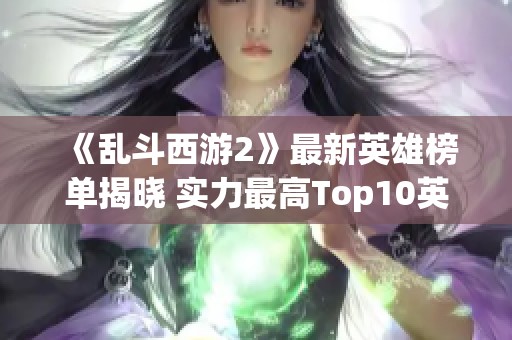 《乱斗西游2》最新英雄榜单揭晓 实力最高Top10英雄详解