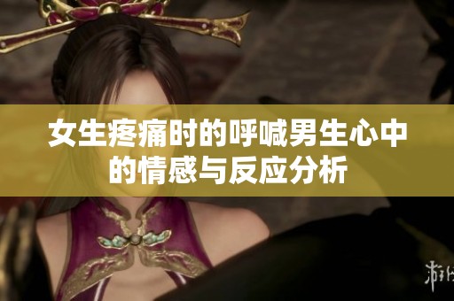 女生疼痛时的呼喊男生心中的情感与反应分析