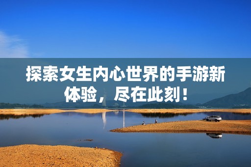 探索女生内心世界的手游新体验，尽在此刻！