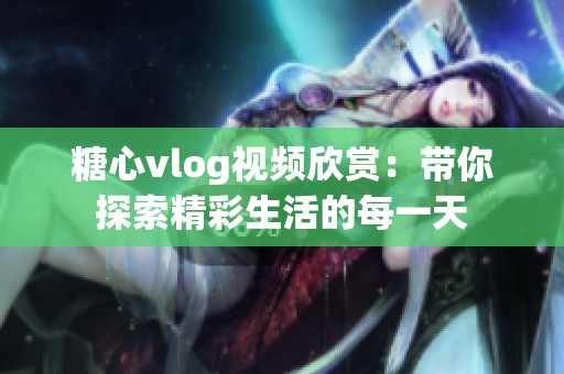 糖心vlog视频欣赏：带你探索精彩生活的每一天