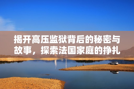揭开高压监狱背后的秘密与故事，探索法国家庭的挣扎与奋斗