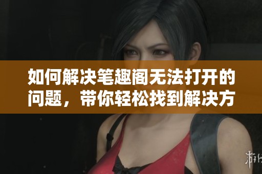 如何解决笔趣阁无法打开的问题，带你轻松找到解决方案