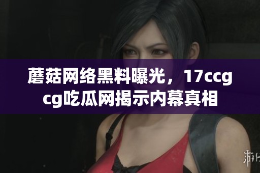 蘑菇网络黑料曝光，17ccgcg吃瓜网揭示内幕真相