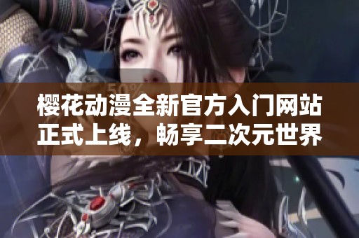 樱花动漫全新官方入门网站正式上线，畅享二次元世界
