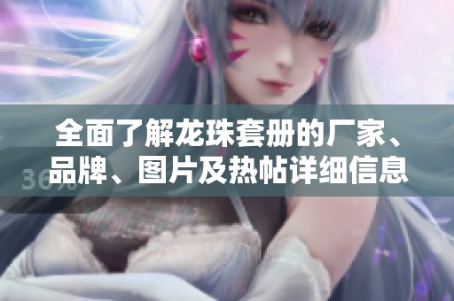 全面了解龙珠套册的厂家、品牌、图片及热帖详细信息