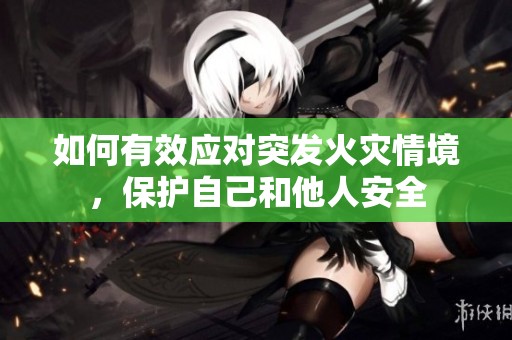 如何有效应对突发火灾情境，保护自己和他人安全