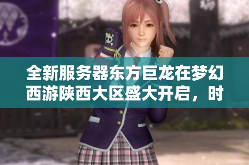 全新服务器东方巨龙在梦幻西游陕西大区盛大开启，时间揭晓！