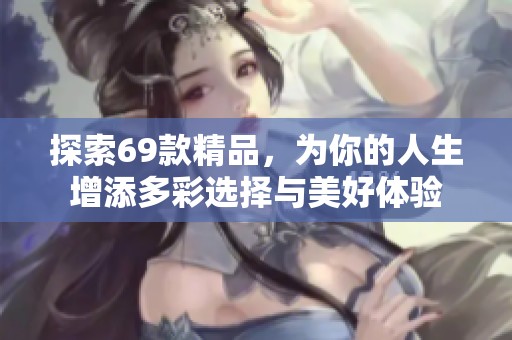 探索69款精品，为你的人生增添多彩选择与美好体验