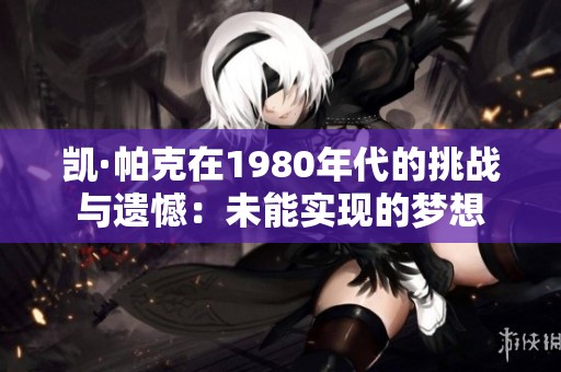 凯·帕克在1980年代的挑战与遗憾：未能实现的梦想