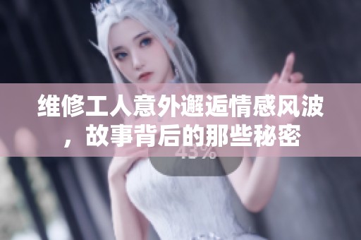 维修工人意外邂逅情感风波，故事背后的那些秘密