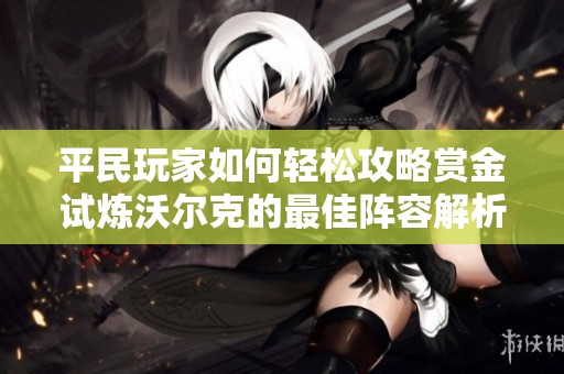 平民玩家如何轻松攻略赏金试炼沃尔克的最佳阵容解析