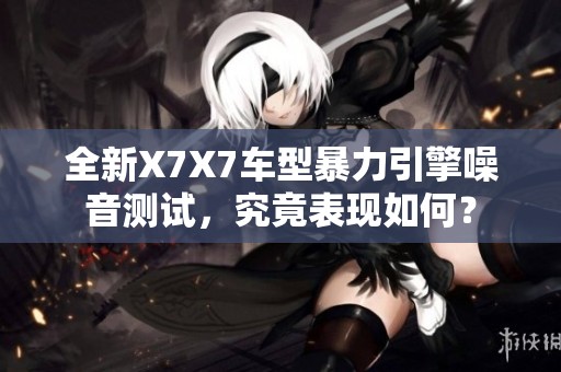 全新X7X7车型暴力引擎噪音测试，究竟表现如何？