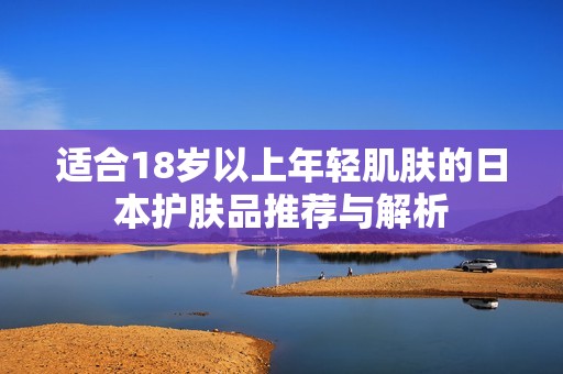 适合18岁以上年轻肌肤的日本护肤品推荐与解析