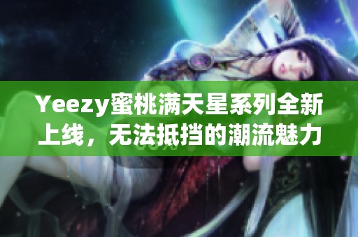Yeezy蜜桃满天星系列全新上线，无法抵挡的潮流魅力