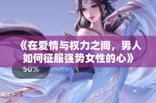 《在爱情与权力之间，男人如何征服强势女性的心》
