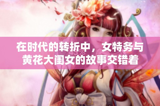 在时代的转折中，女特务与黄花大闺女的故事交错着