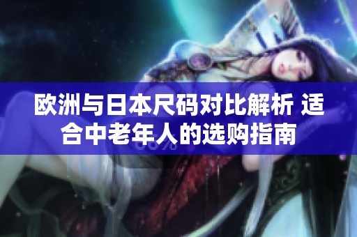 欧洲与日本尺码对比解析 适合中老年人的选购指南
