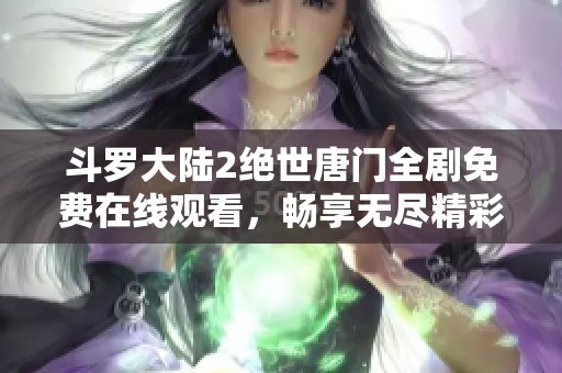 斗罗大陆2绝世唐门全剧免费在线观看，畅享无尽精彩瞬间