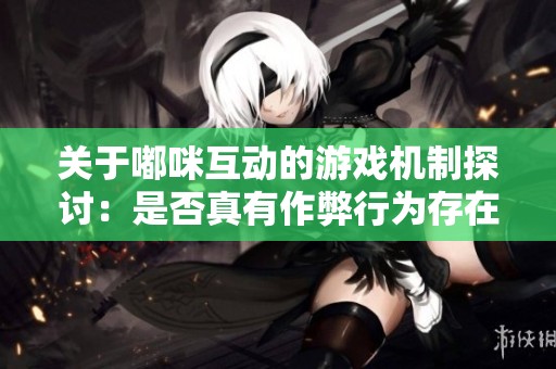 关于嘟咪互动的游戏机制探讨：是否真有作弊行为存在