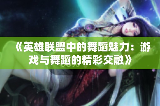 《英雄联盟中的舞蹈魅力：游戏与舞蹈的精彩交融》
