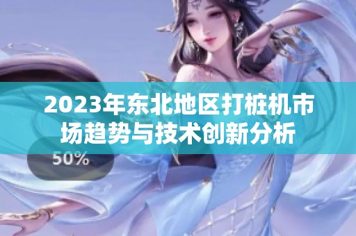 2023年东北地区打桩机市场趋势与技术创新分析