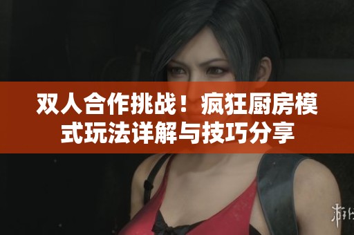 双人合作挑战！疯狂厨房模式玩法详解与技巧分享