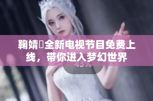 鞠婧祎全新电视节目免费上线，带你进入梦幻世界